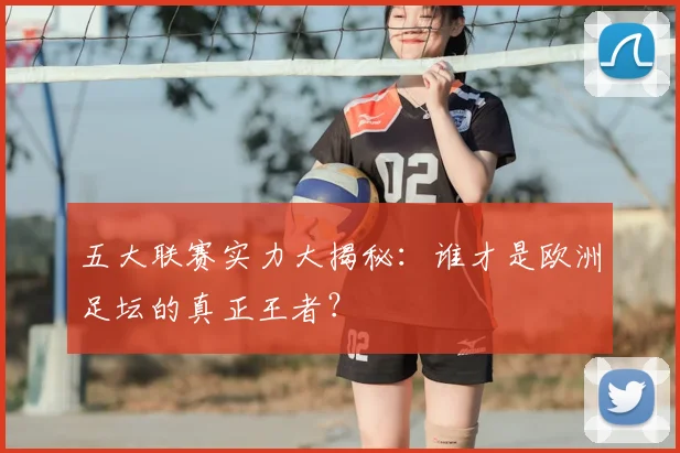 五大联赛实力大揭秘：谁才是欧洲足坛的真正王者？