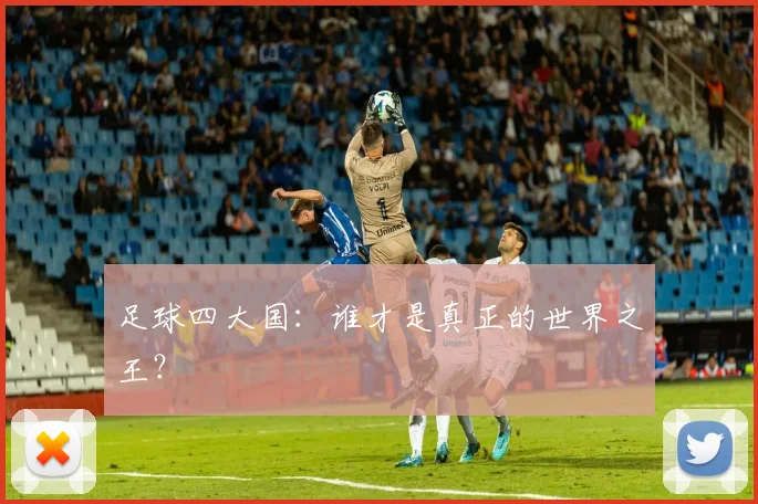 足球四大国：谁才是真正的世界之王？