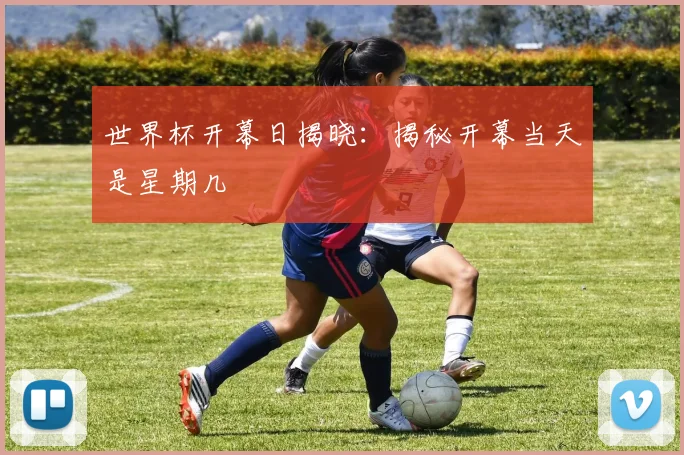 世界杯开幕日揭晓：揭秘开幕当天是星期几