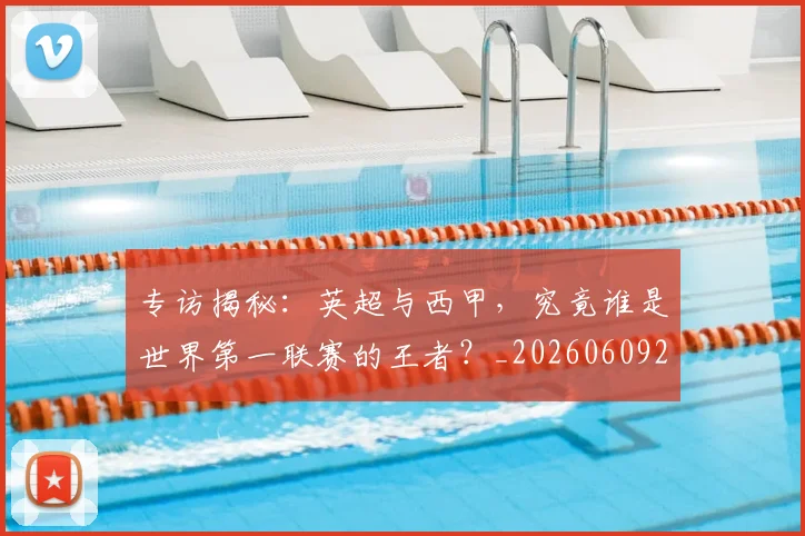 专访揭秘:英超与西甲,究竟谁是世界第一联赛的王者?_20260609201225