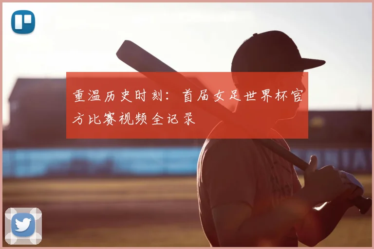 重温历史时刻：首届女足世界杯官方比赛视频全记录