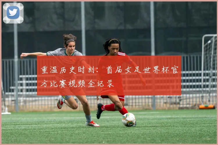 重温历史时刻：首届女足世界杯官方比赛视频全记录