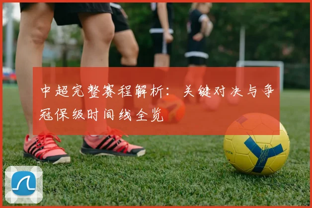 中超完整赛程解析：关键对决与争冠保级时间线全览