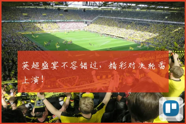 英超盛宴不容错过，精彩对决轮番上演！