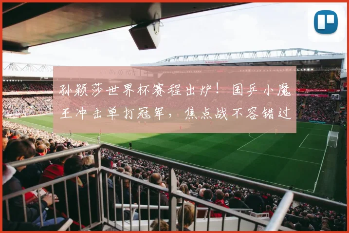 孙颖莎世界杯赛程出炉！国乒小魔王冲击单打冠军，焦点战不容错过