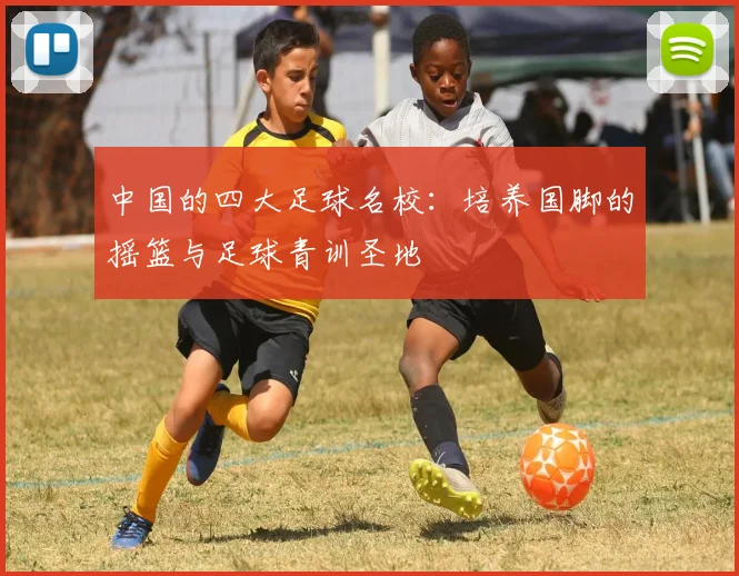 中国的四大足球名校：培养国脚的摇篮与足球青训圣地