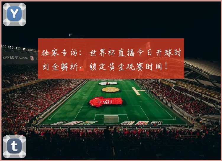 独家专访：世界杯直播今日开球时刻全解析，锁定黄金观赛时间！