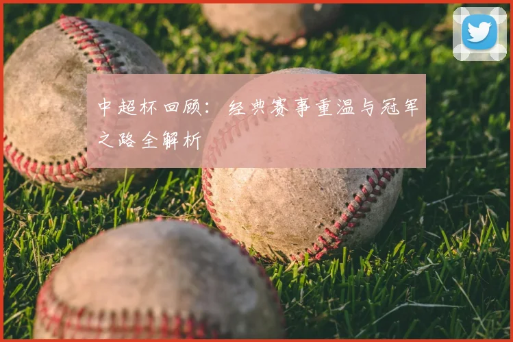中超杯回顾：经典赛事重温与冠军之路全解析