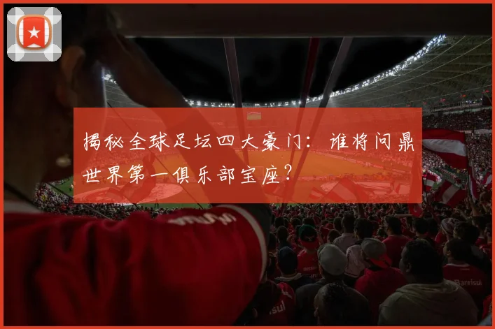 揭秘全球足坛四大豪门：谁将问鼎世界第一俱乐部宝座？