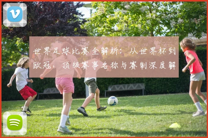 世界足球比赛全解析：从世界杯到欧冠，顶级赛事名称与赛制深度解读_20260609201456