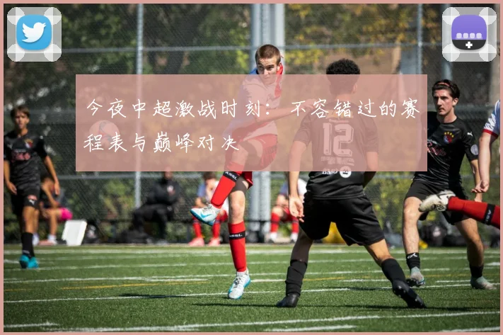 今夜中超激战时刻：不容错过的赛程表与巅峰对决