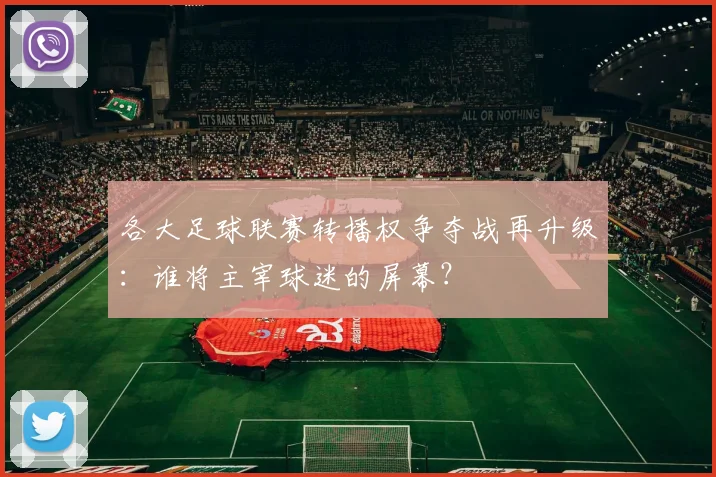 各大足球联赛转播权争夺战再升级:谁将主宰球迷的屏幕?