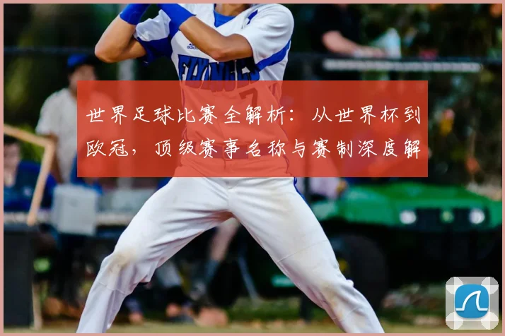 世界足球比赛全解析:从世界杯到欧冠,顶级赛事名称与赛制深度解读_20260609201456