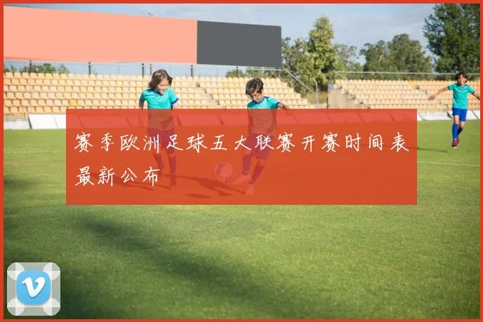赛季欧洲足球五大联赛开赛时间表最新公布