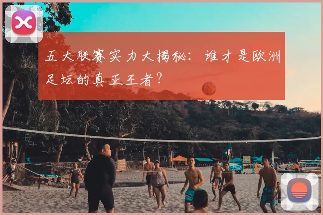 五大联赛实力大揭秘:谁才是欧洲足坛的真正王者?