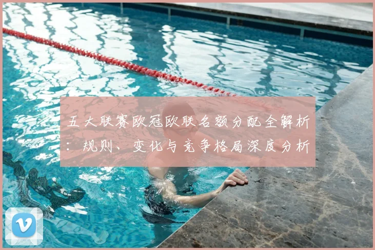 五大联赛欧冠欧联名额分配全解析：规则、变化与竞争格局深度分析