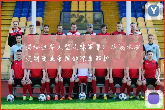 揭秘世界大型足球赛事：从战术演变到商业帝国的深度解析
