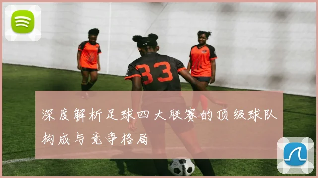 深度解析足球四大联赛的顶级球队构成与竞争格局