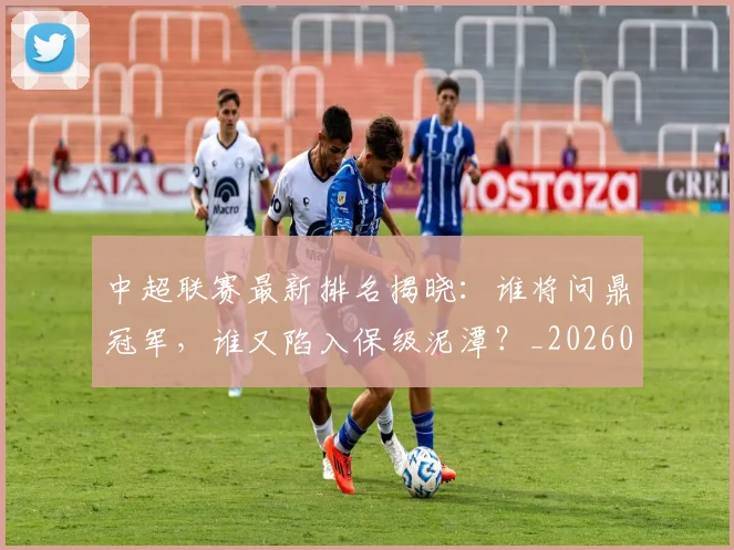 中超联赛最新排名揭晓：谁将问鼎冠军，谁又陷入保级泥潭？_20260611141614