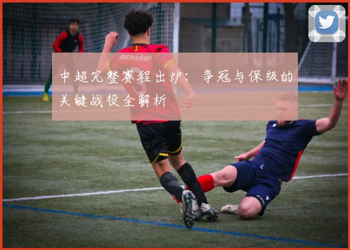 中超完整赛程出炉：争冠与保级的关键战役全解析