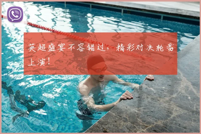 英超盛宴不容错过，精彩对决轮番上演！