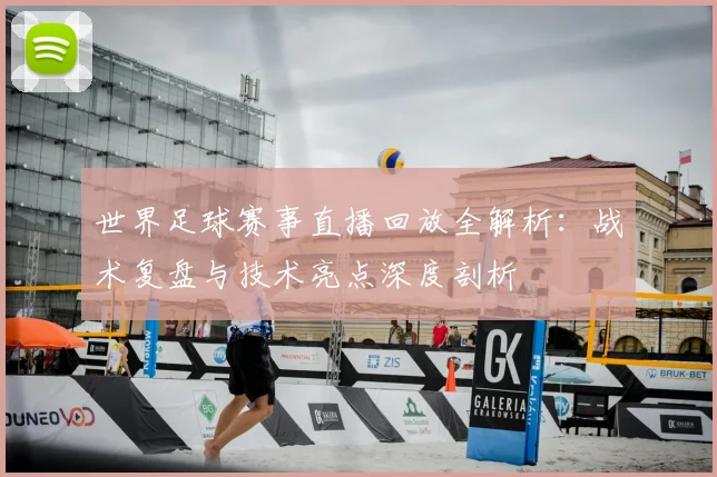 世界足球赛事直播回放全解析：战术复盘与技术亮点深度剖析