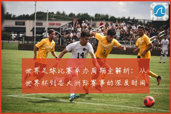 世界足球比赛举办周期全解析：从世界杯到各大洲际赛事的深度时间线梳理